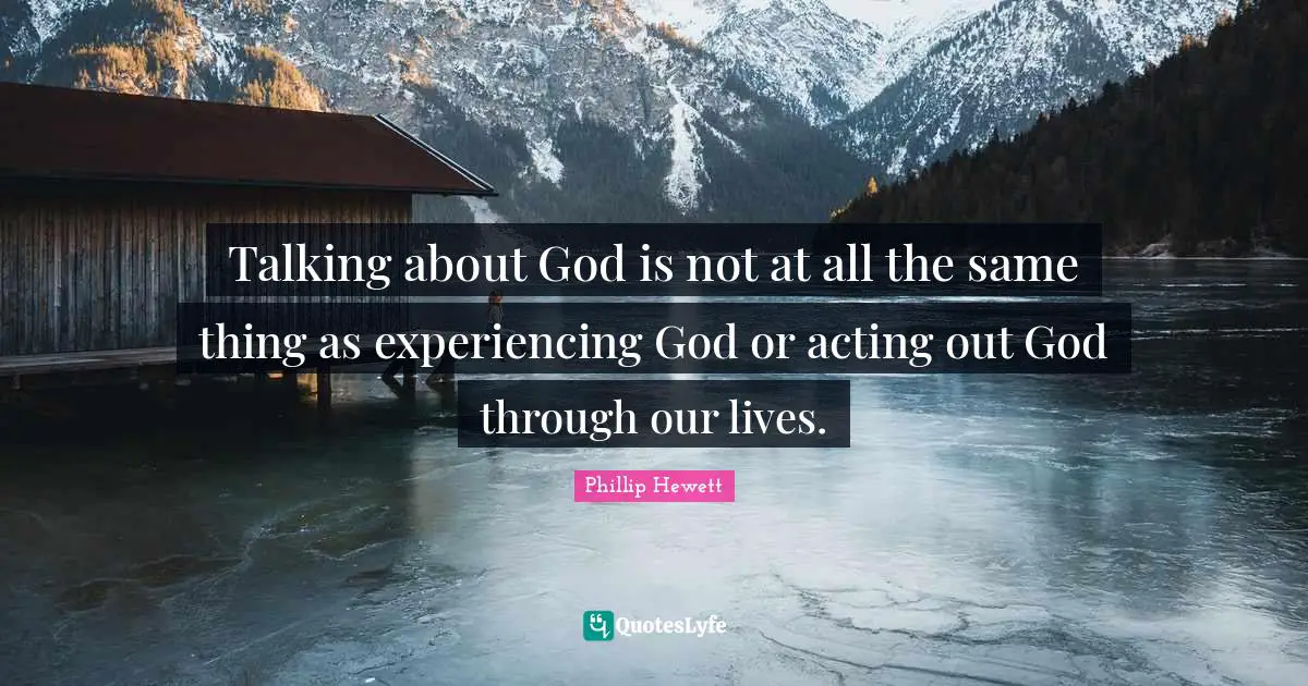 Talking about God is not at all the same thing as experiencing God or acting out God through our lives.