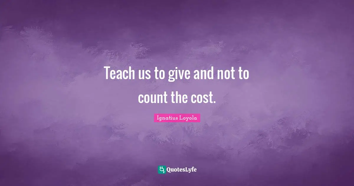 Teach us to give and not to count the cost.
