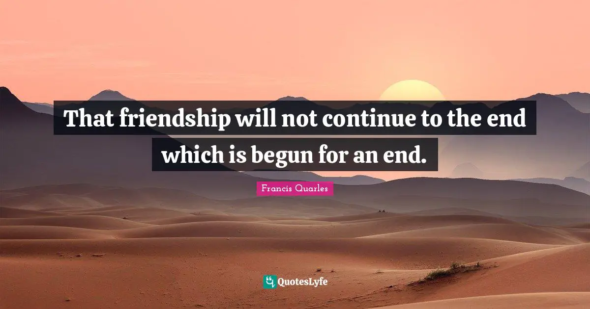 Francis Quarles Quotes: "That friendship will not continue to the end which is begun for an end."