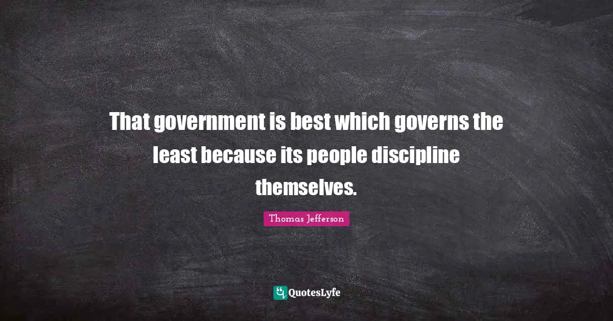 That government is best which governs the least because its people discipline themselves.