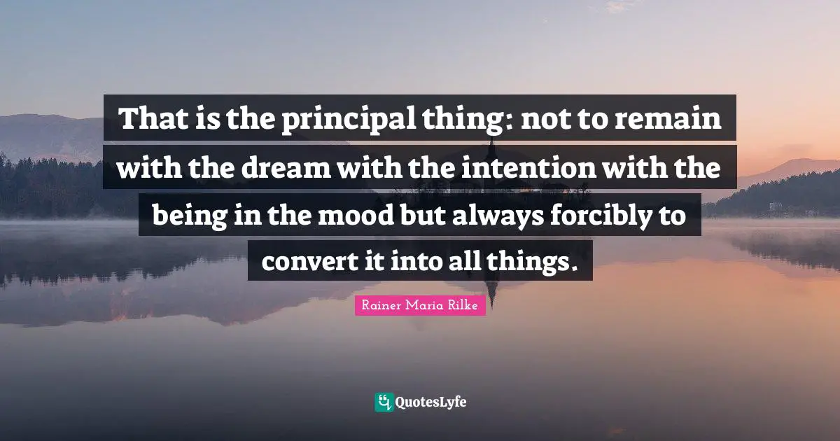 That is the principal thing: not to remain with the dream with the intention with the being in the mood but always forcibly to convert it into all things.