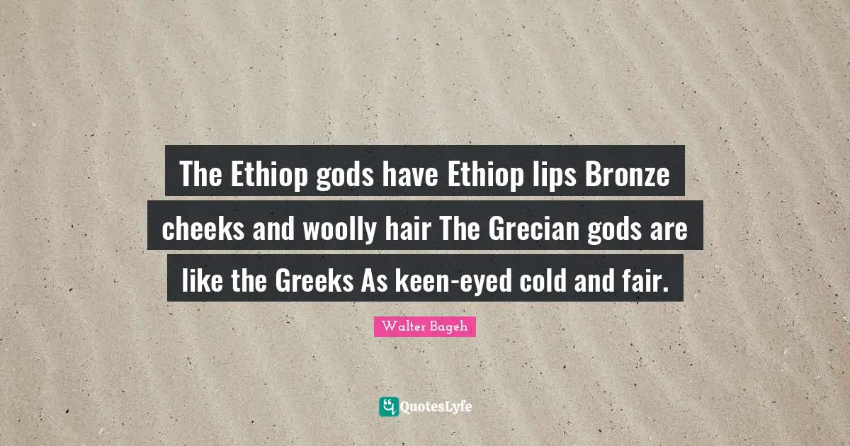 The Ethiop gods have Ethiop lips Bronze cheeks and woolly hair The Grecian gods are like the Greeks As keen-eyed cold and fair.