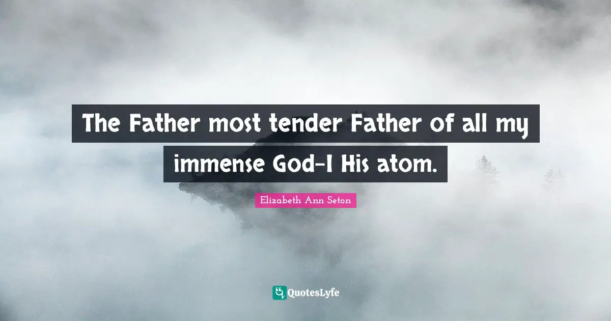 Elizabeth Ann Seton Quotes: "The Father most tender Father of all my immense God-I His atom."
