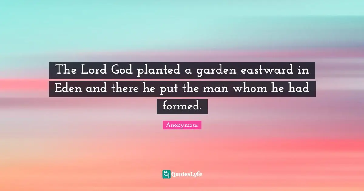 The Lord God planted a garden eastward in Eden and there he put the man whom he had formed.