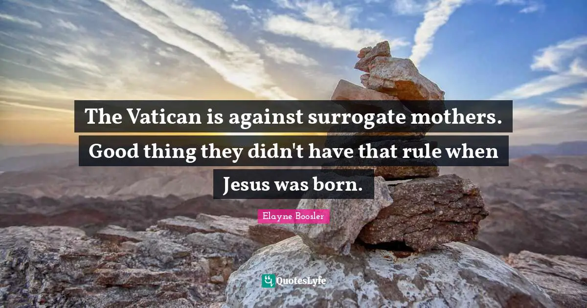 The Vatican is against surrogate mothers. Good thing they didn't have that rule when Jesus was born.