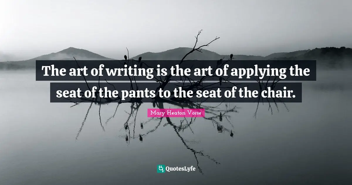 The art of writing is the art of applying the seat of the pants to the seat of the chair.