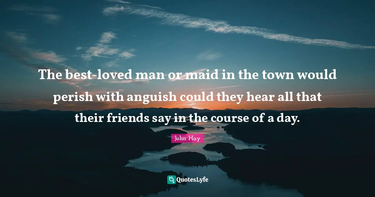 The best-loved man or maid in the town would perish with anguish could they hear all that their friends say in the course of a day.