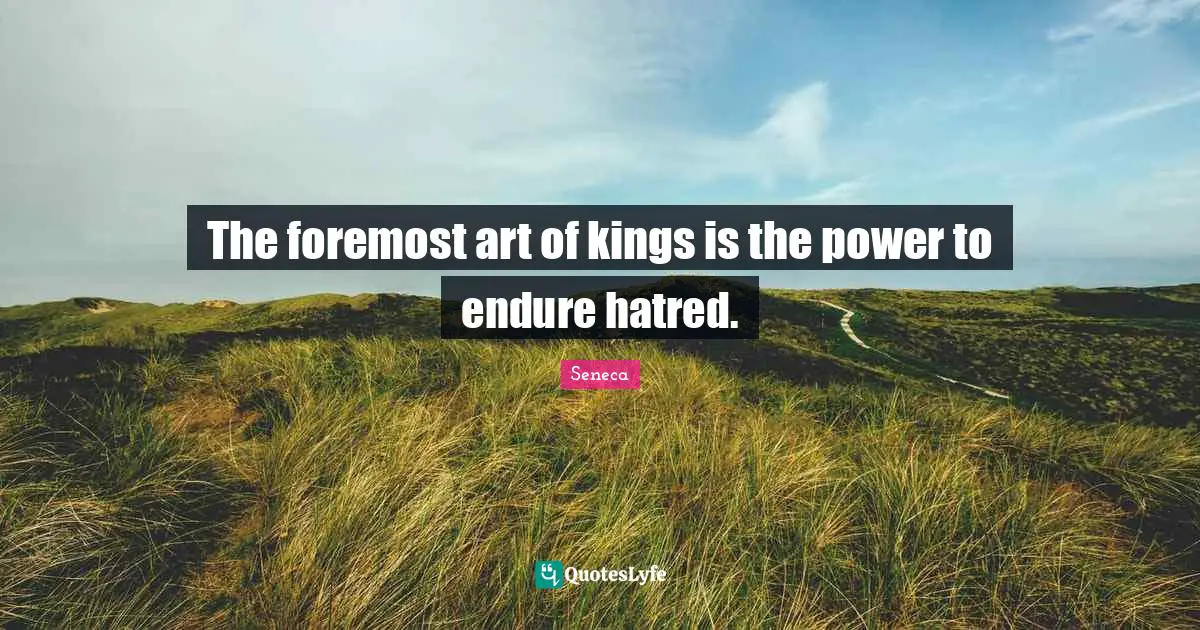 The foremost art of kings is the power to endure hatred.