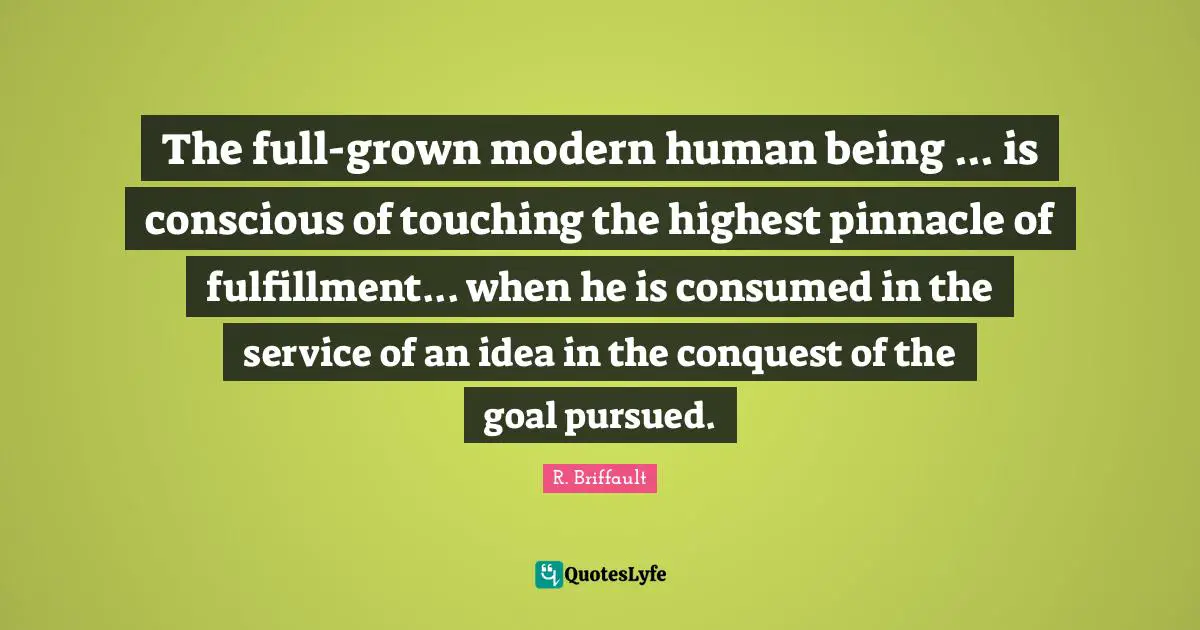 The full-grown modern human being ... is conscious of touching the highest pinnacle of fulfillment... when he is consumed in the service of an idea in the conquest of the goal pursued.