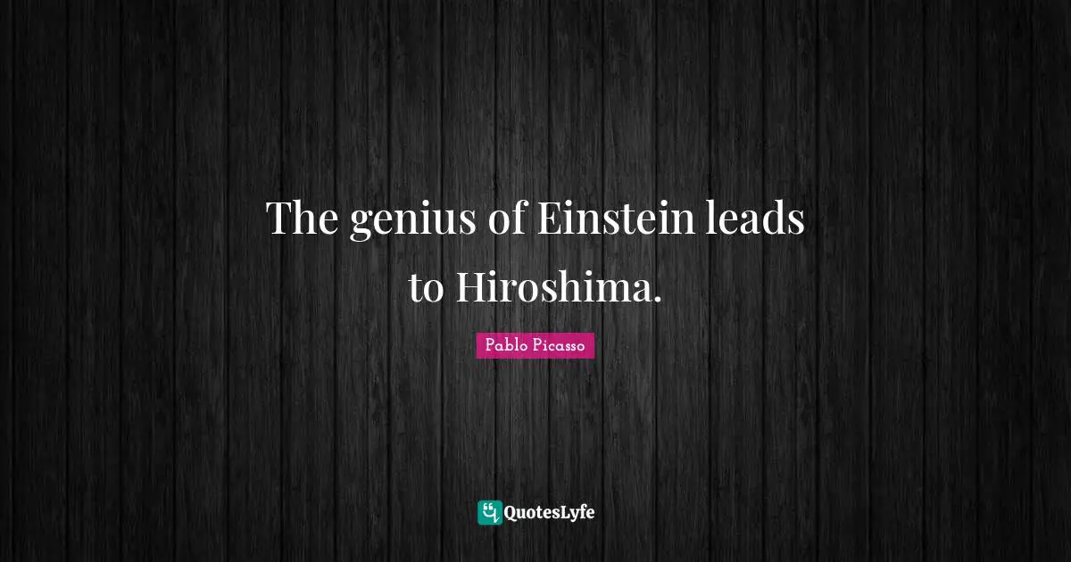 Pablo Picasso Quotes: "The genius of Einstein leads to Hiroshima."