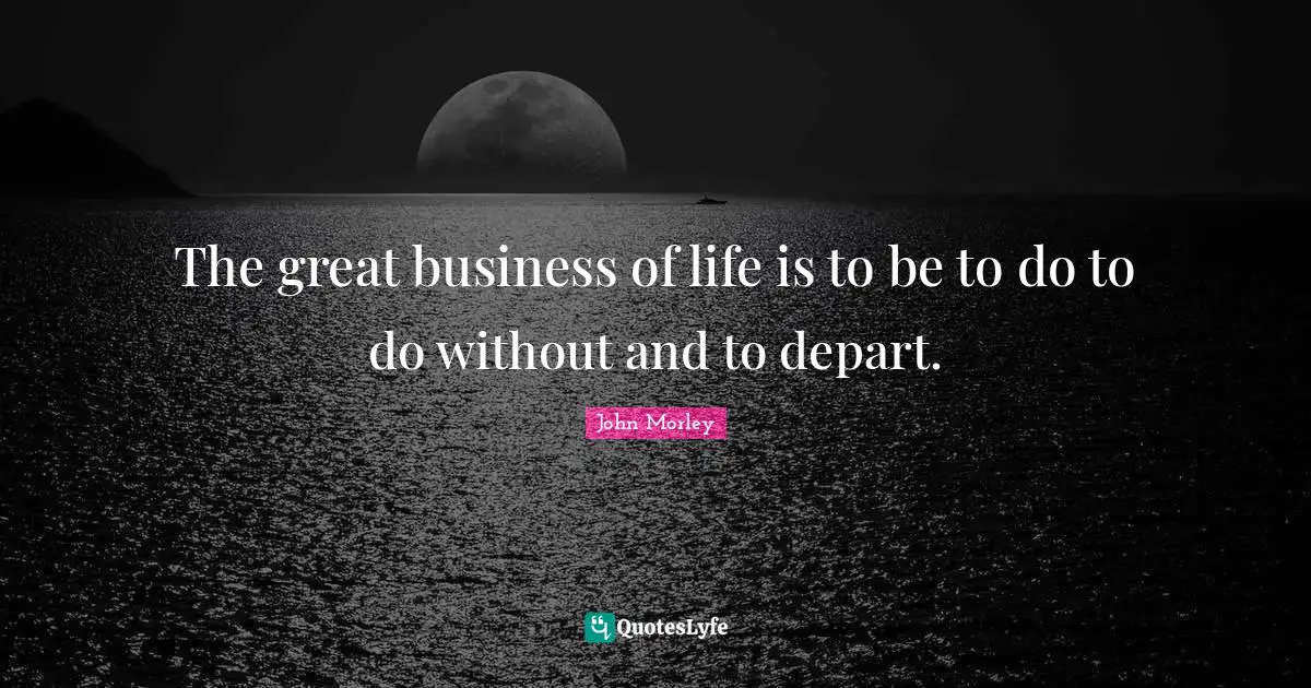 The great business of life is to be to do to do without and to depart.
