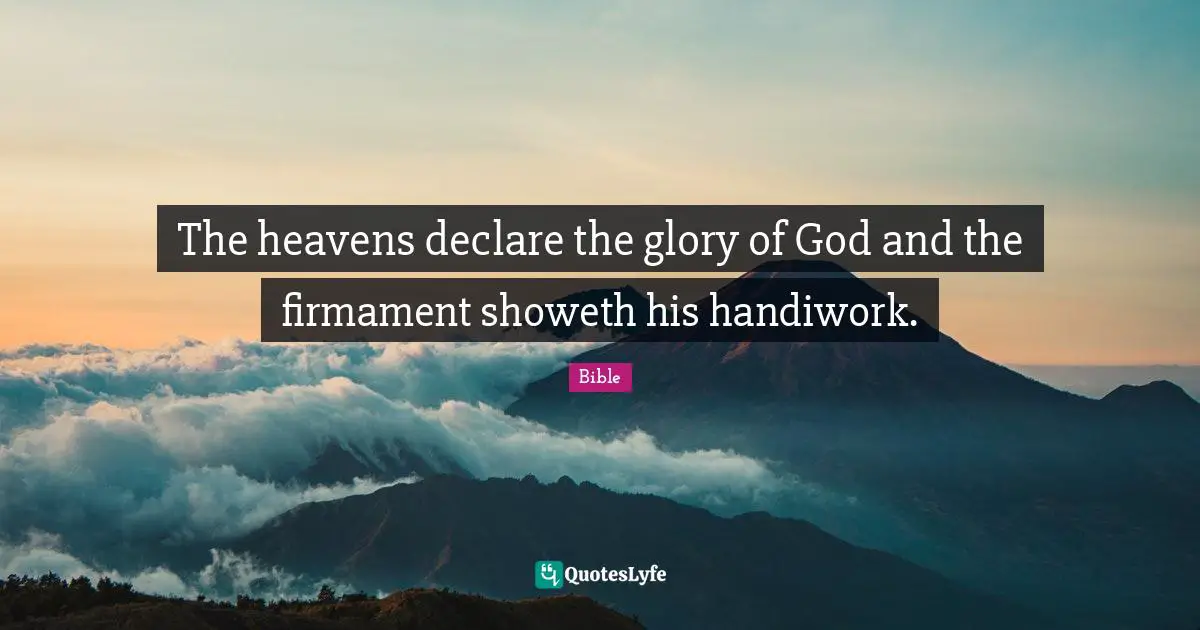 The heavens declare the glory of God and the firmament showeth his handiwork.