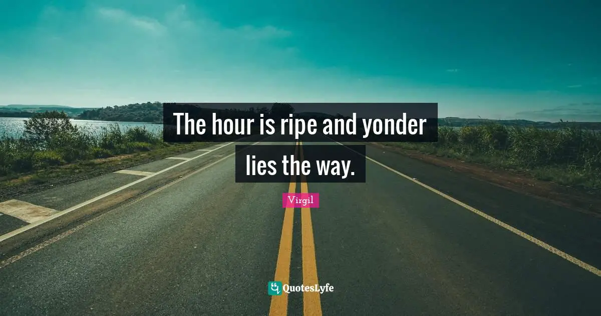 The hour is ripe and yonder lies the way.
