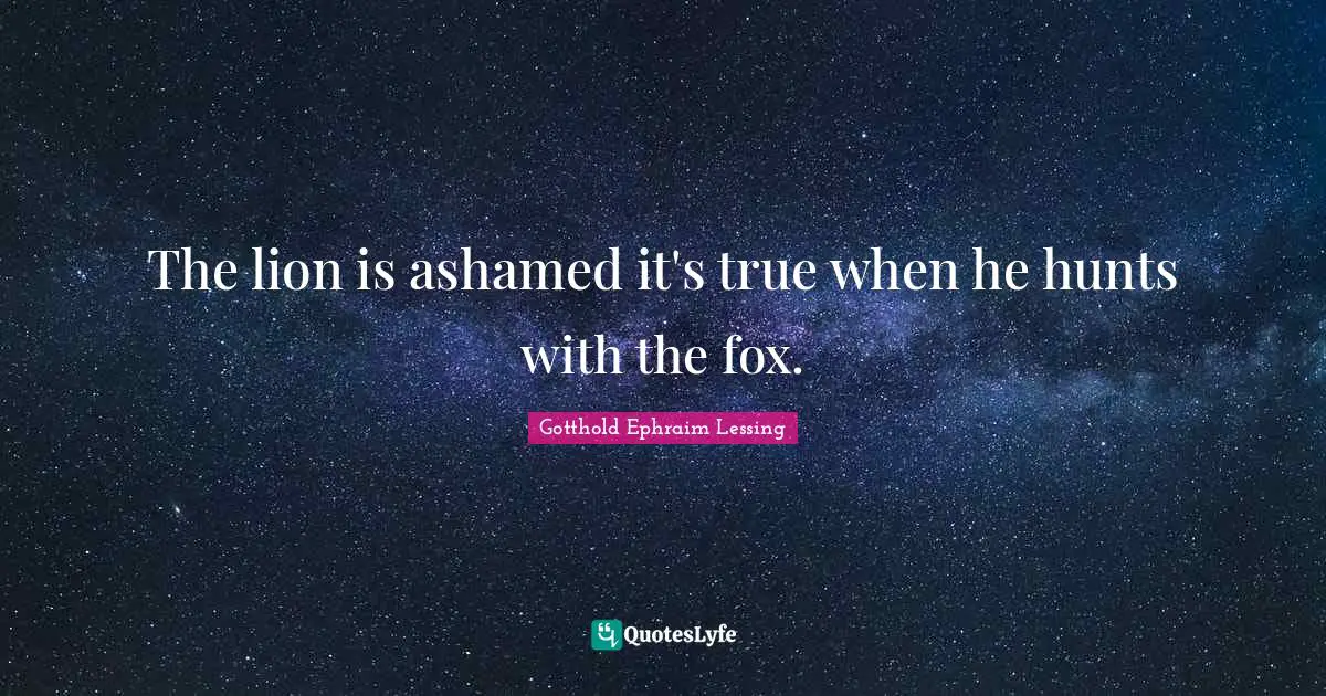 The lion is ashamed it's true when he hunts with the fox.
