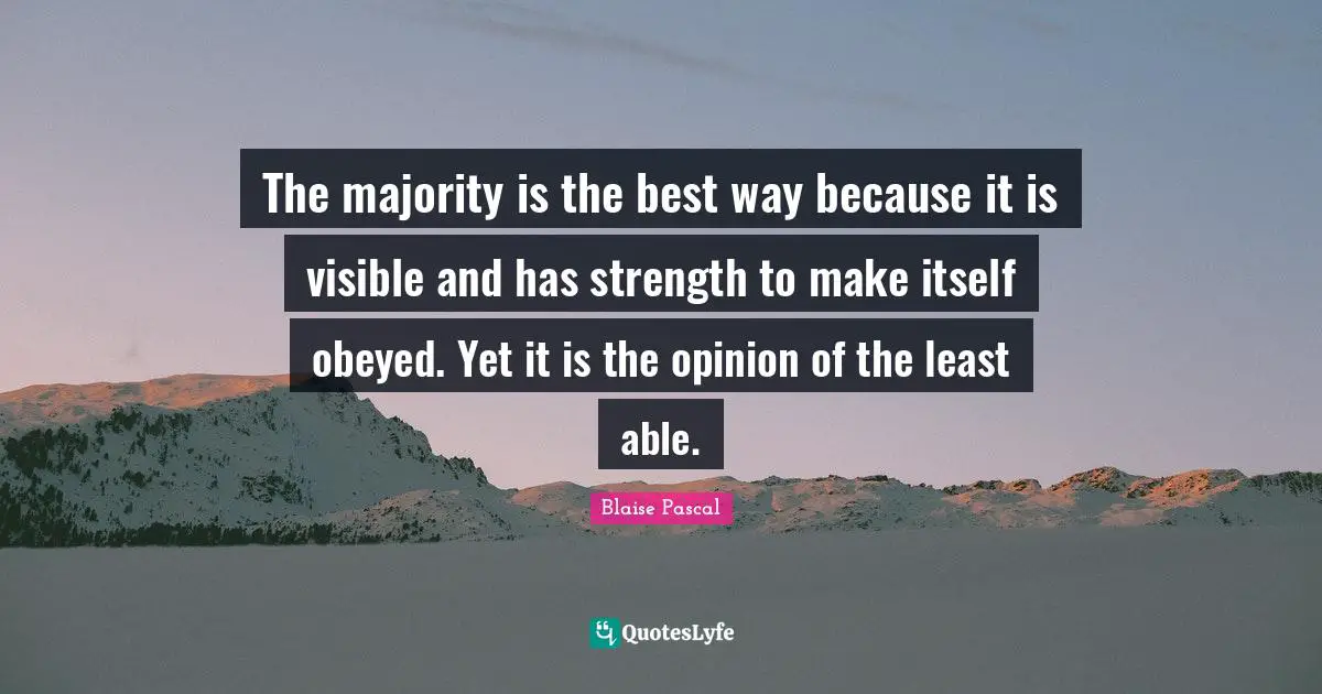 The majority is the best way because it is visible and has strength to make itself obeyed. Yet it is the opinion of the least able.