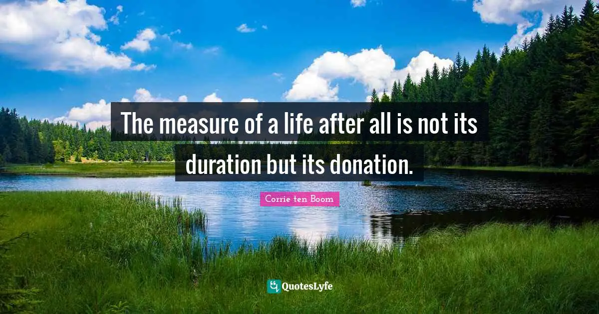 The measure of a life after all is not its duration but its donation.
