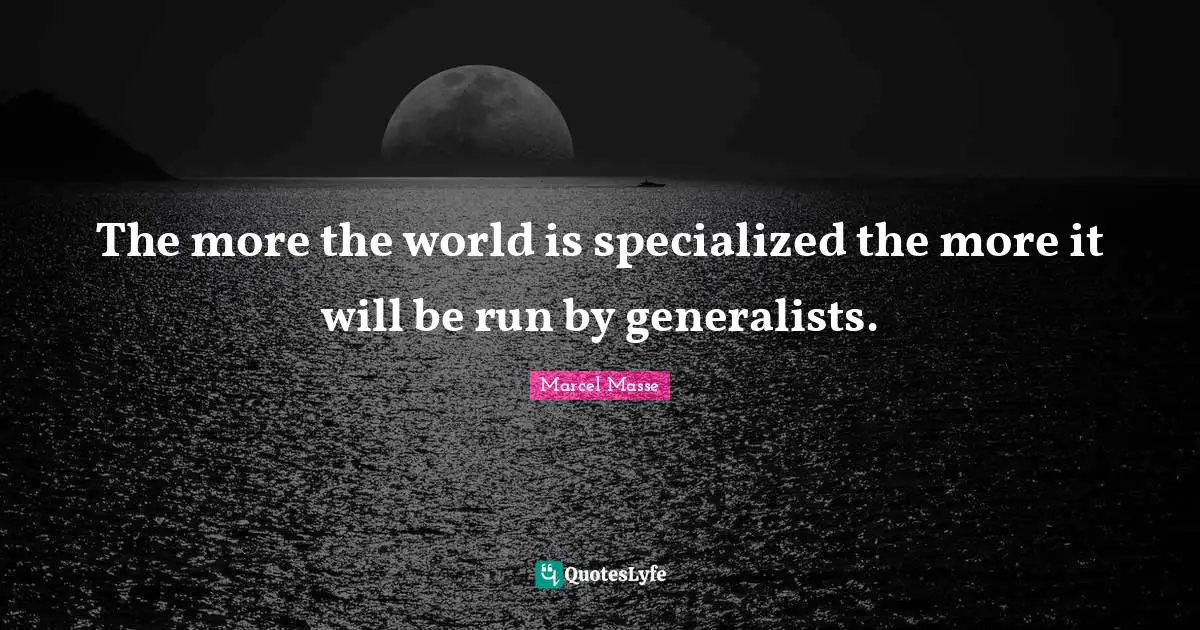 The more the world is specialized the more it will be run by generalists.