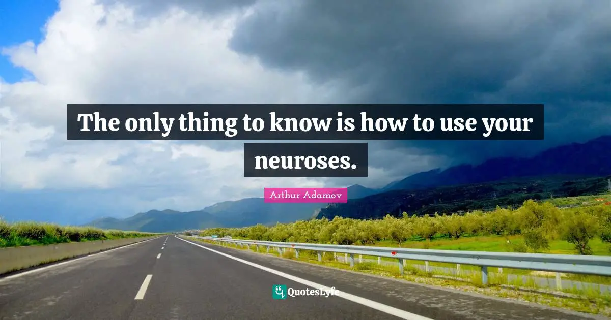 The only thing to know is how to use your neuroses.