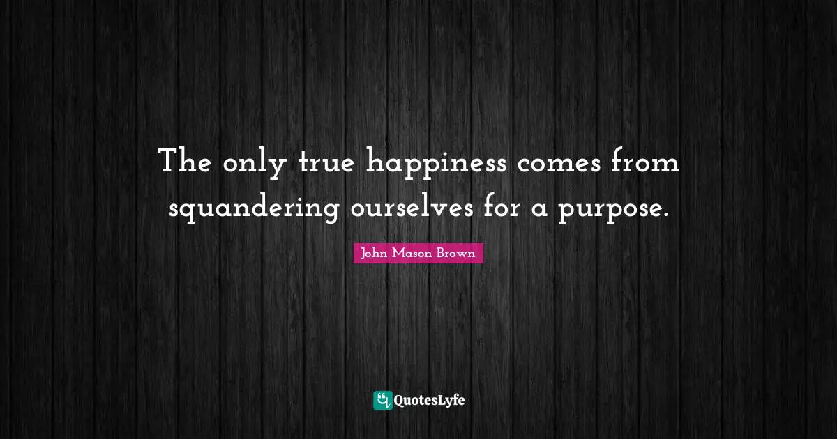 The only true happiness comes from squandering ourselves for a purpose.