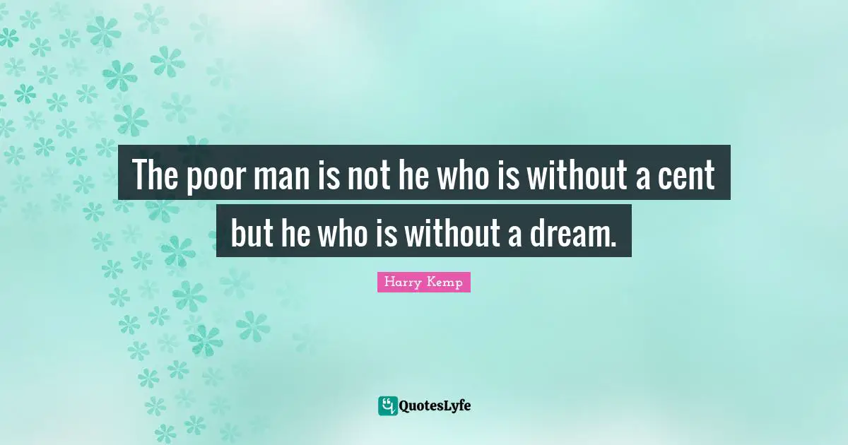 The poor man is not he who is without a cent but he who is without a dream.