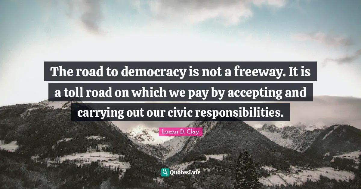 The road to democracy is not a freeway. It is a toll road on which we pay by accepting and carrying out our civic responsibilities.