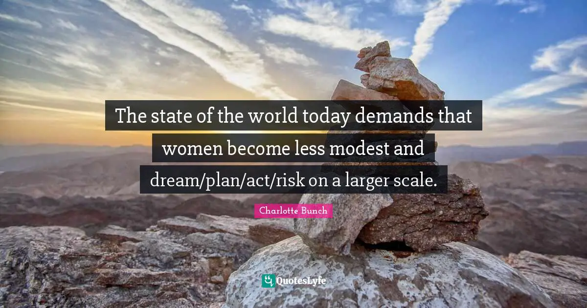 Charlotte Bunch Quotes: "The state of the world today demands that women become less modest and dream/plan/act/risk on a larger scale."