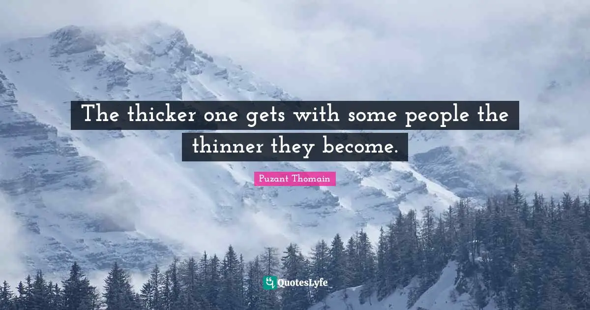 The thicker one gets with some people the thinner they become.