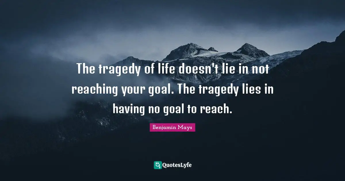 The tragedy of life doesn't lie in not reaching your goal. The tragedy lies in having no goal to reach.