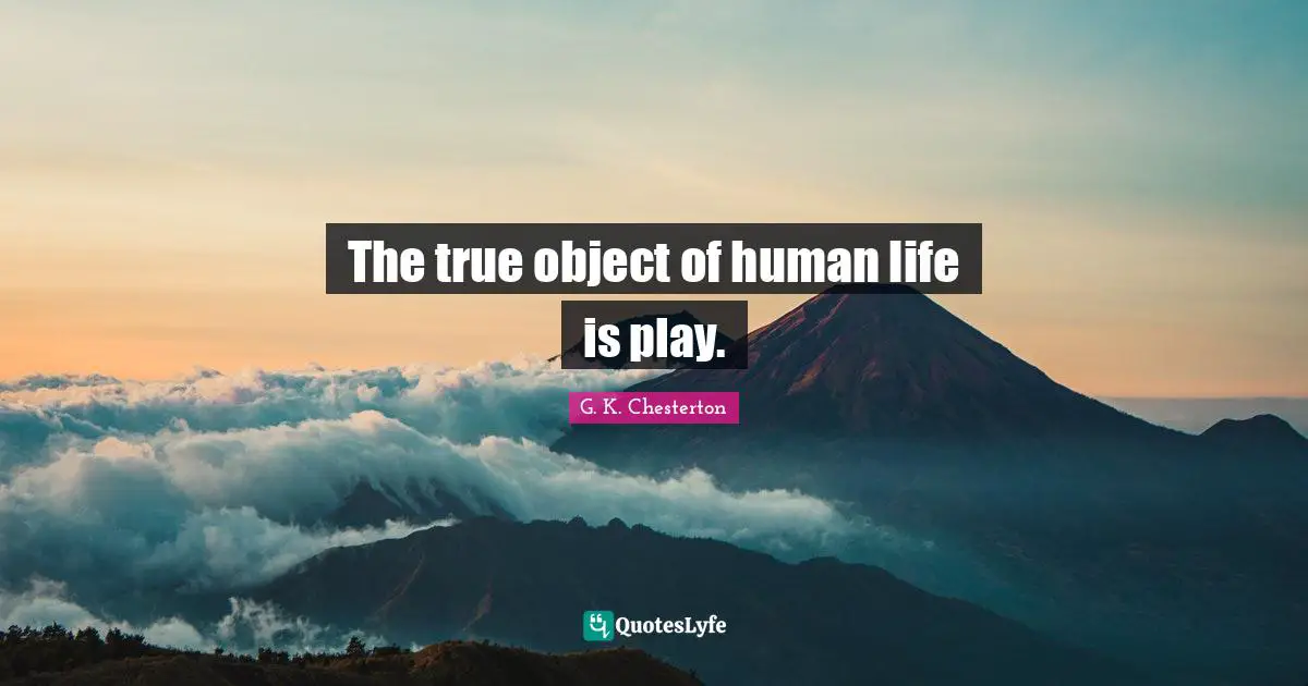 The true object of human life is play.