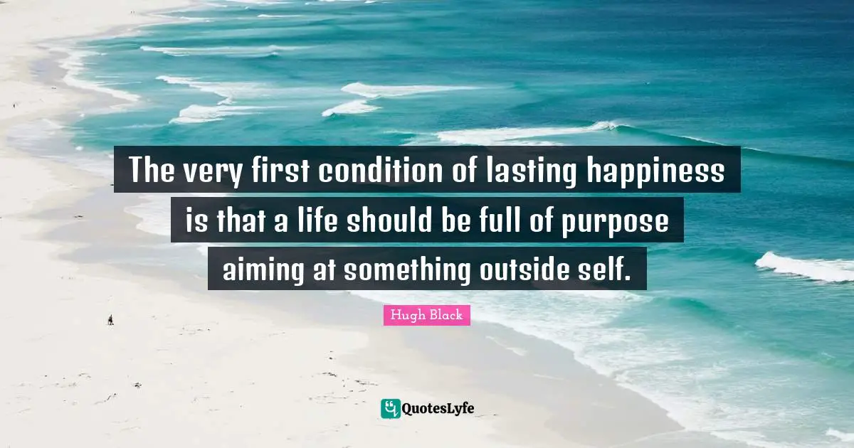 The very first condition of lasting happiness is that a life should be full of purpose aiming at something outside self.