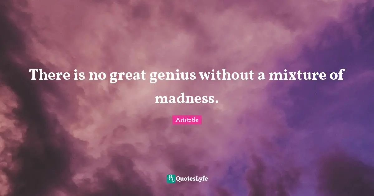 There is no great genius without a mixture of madness.