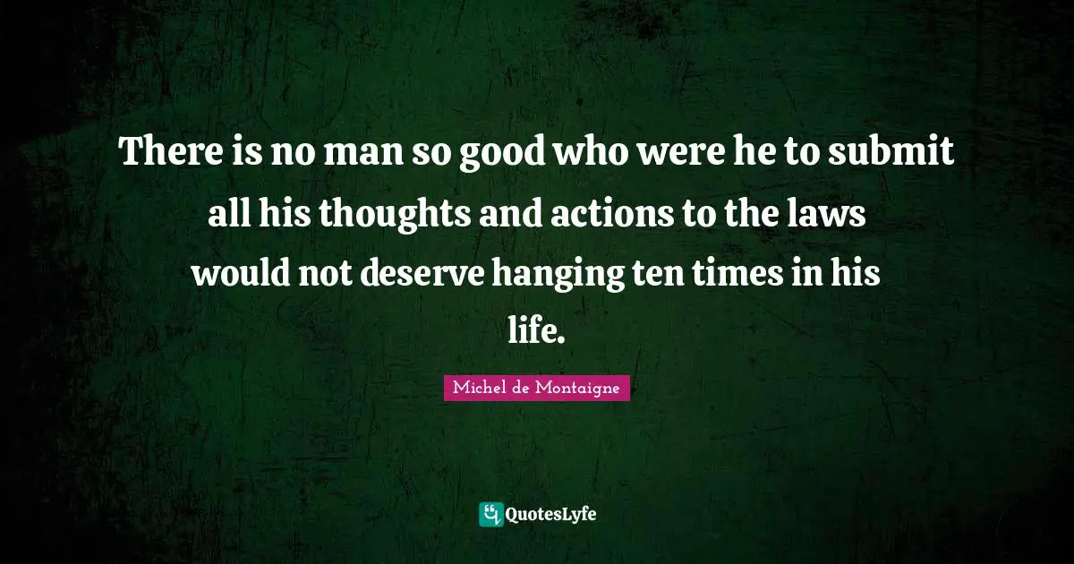 Michel de Montaigne Quotes: There is no man so good who were he to submit all his thoughts and actions to the laws would not deserve hanging ten times in his life.