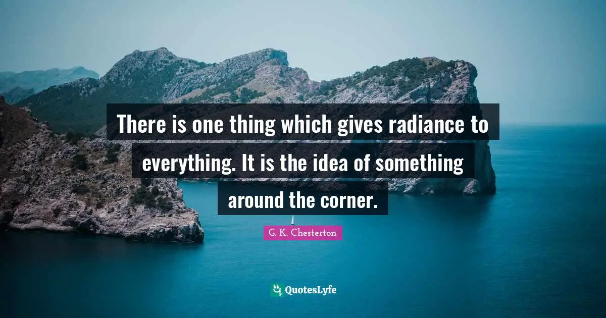 There is one thing which gives radiance to everything. It is the idea of something around the corner.