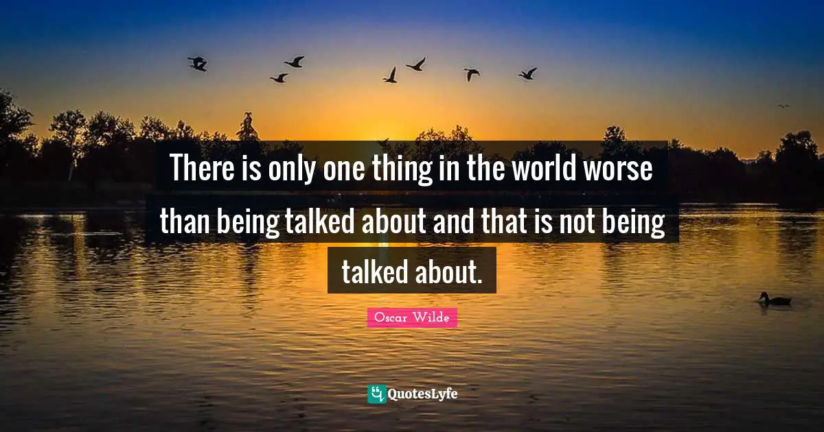 Oscar Wilde Quotes: There is only one thing in the world worse than being talked about and that is not being talked about.