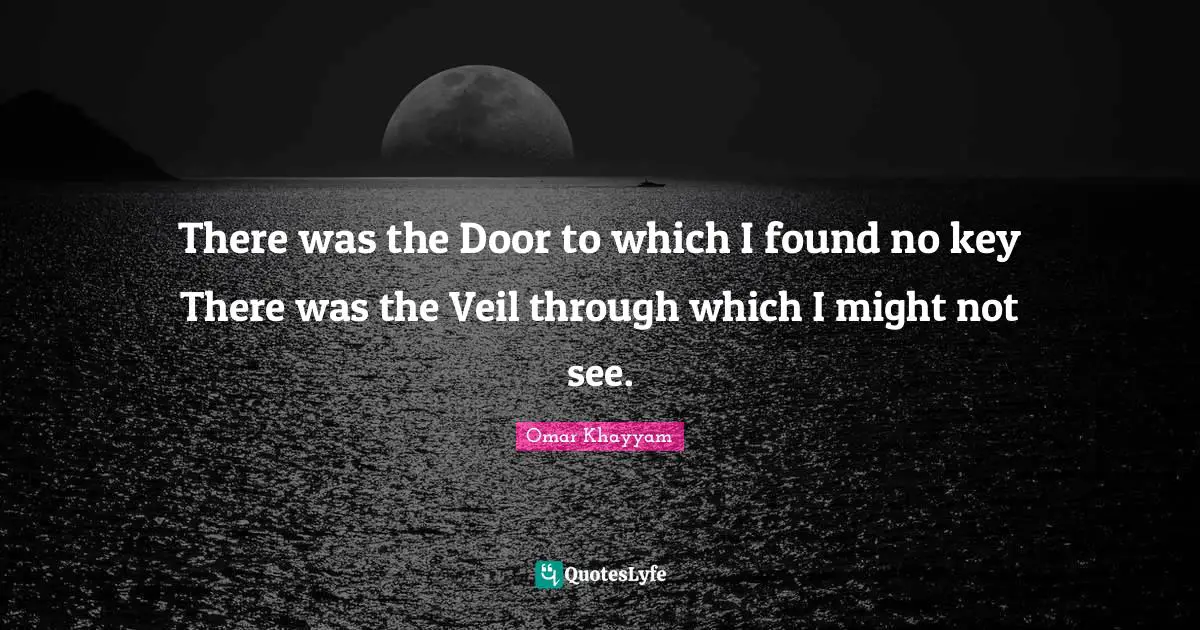 There was the Door to which I found no key There was the Veil through which I might not see.