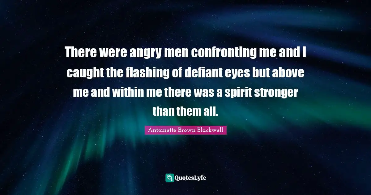 There were angry men confronting me and I caught the flashing of defiant eyes but above me and within me there was a spirit stronger than them all.