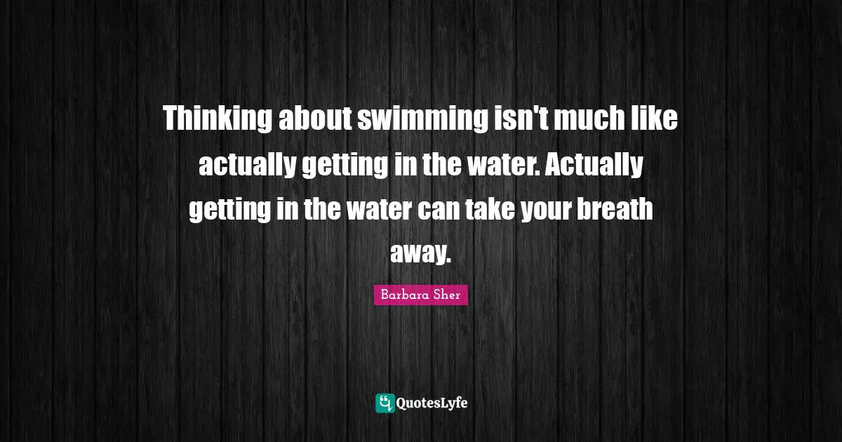 Barbara Sher Quotes: "Thinking about swimming isn't much like actually getting in the water. Actually getting in the water can take your breath away."