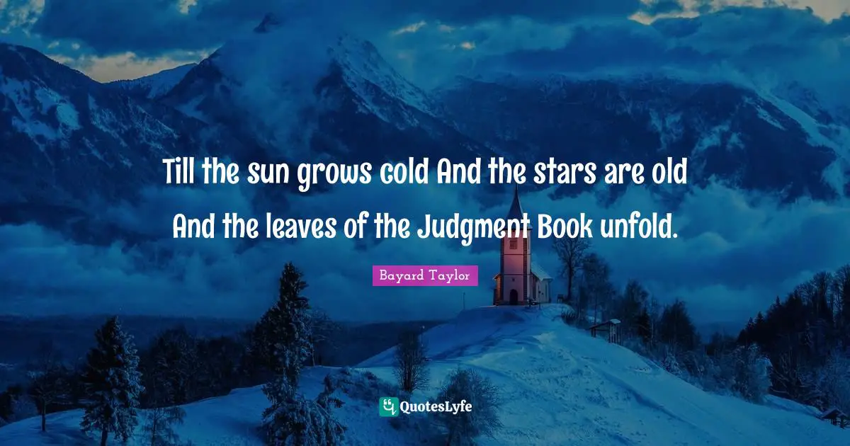 Till the sun grows cold And the stars are old And the leaves of the Judgment Book unfold.