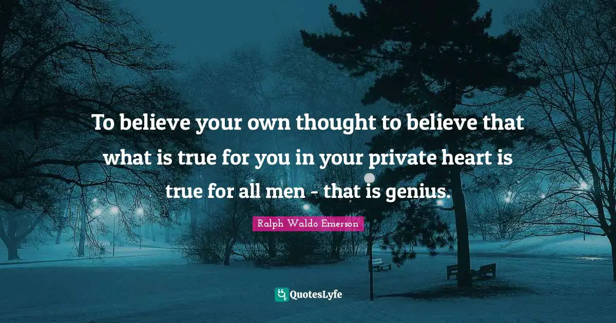 To believe your own thought to believe that what is true for you in your private heart is true for all men - that is genius.