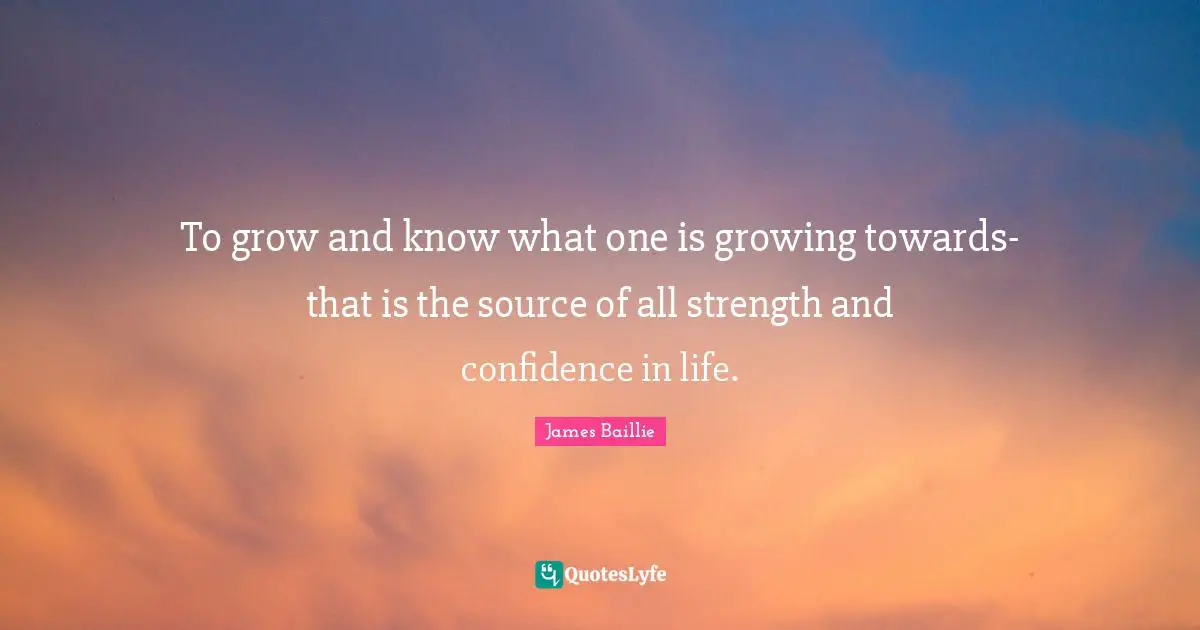 To grow and know what one is growing towards-that is the source of all strength and confidence in life.