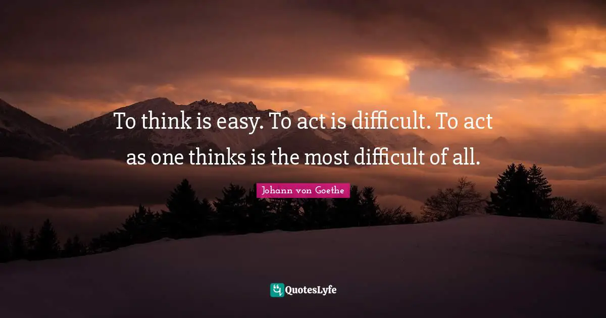 Johann von Goethe Quotes: To think is easy. To act is difficult. To act as one thinks is the most difficult of all.