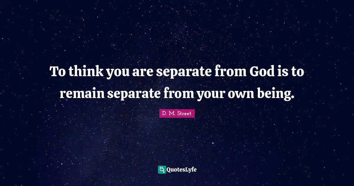 To think you are separate from God is to remain separate from your own being.