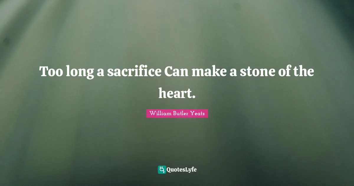 Too long a sacrifice Can make a stone of the heart.