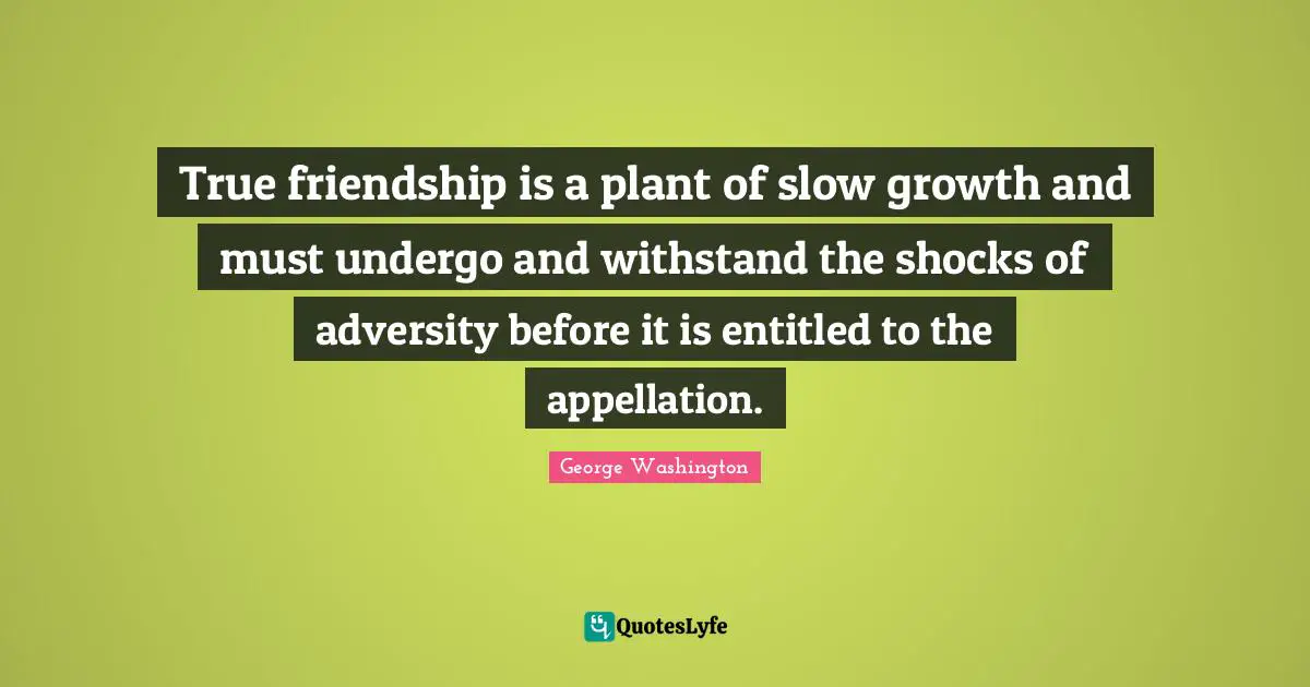 True friendship is a plant of slow growth and must undergo and withstand the shocks of adversity before it is entitled to the appellation.