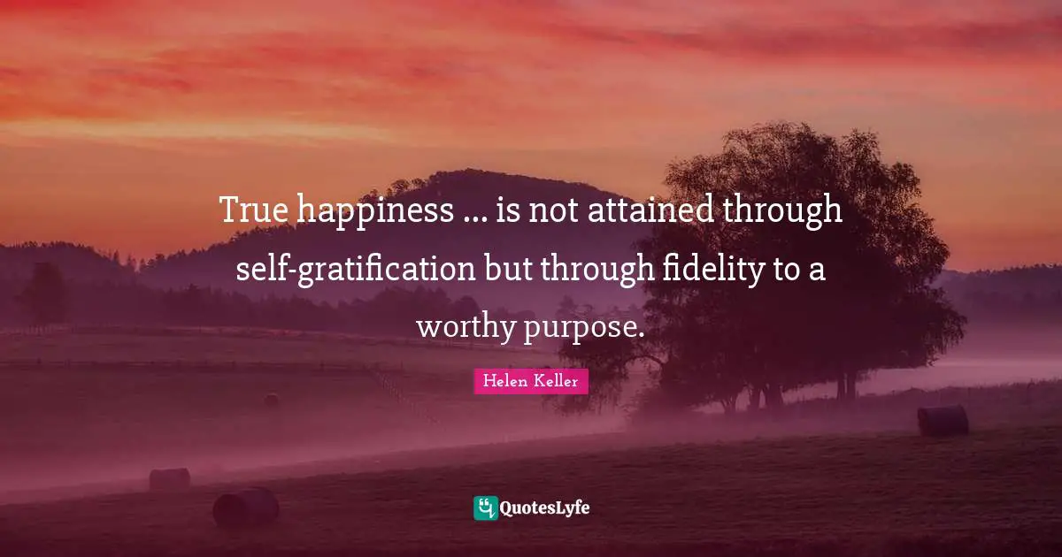 True happiness ... is not attained through self-gratification but through fidelity to a worthy purpose.
