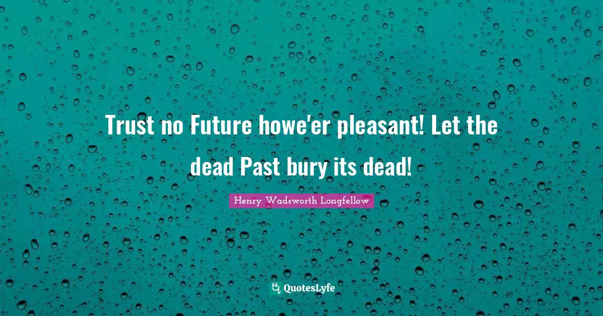 Trust no Future howe'er pleasant! Let the dead Past bury its dead!