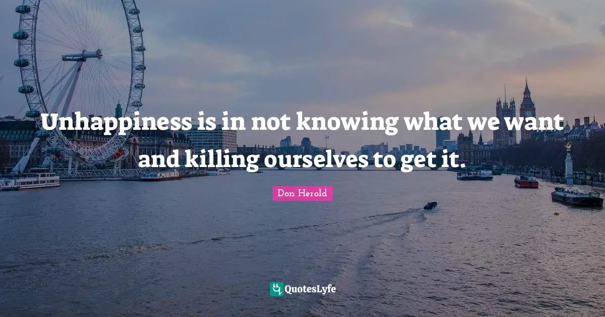Unhappiness is in not knowing what we want and killing ourselves to get it.