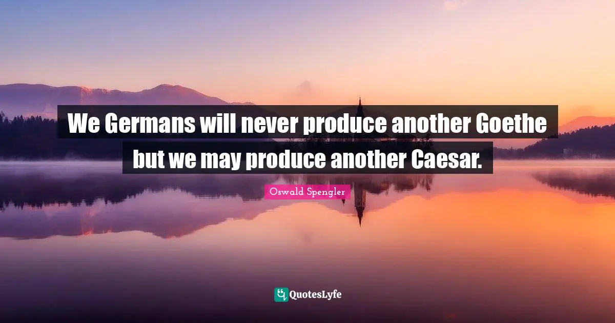 Oswald Spengler Quotes: "We Germans will never produce another Goethe but we may produce another Caesar."