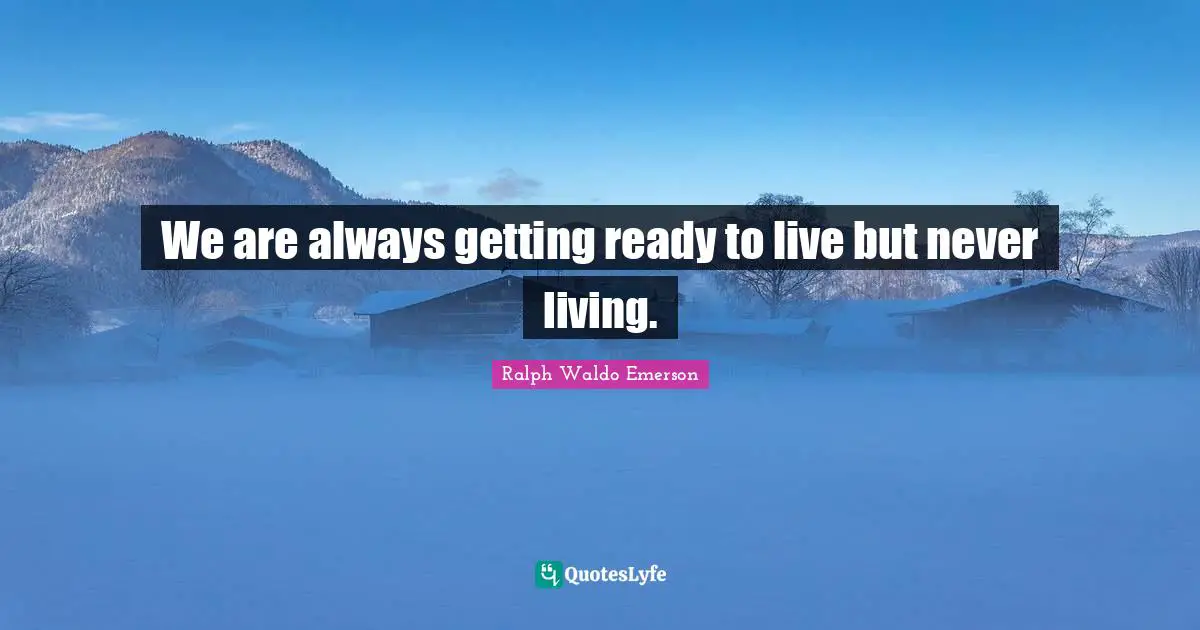 We are always getting ready to live but never living.
