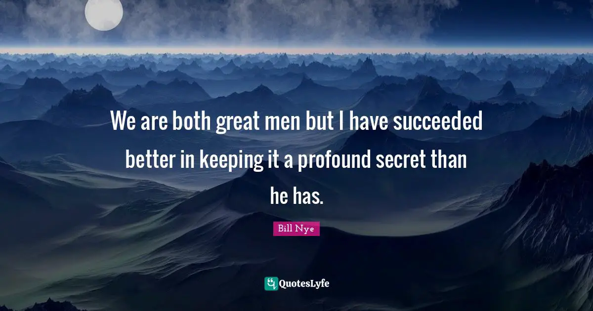 We are both great men but I have succeeded better in keeping it a profound secret than he has.